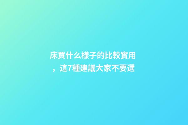 床買什么樣子的比較實用，這7種建議大家不要選-第1張-觀點-玄機派